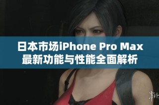 日本市场iPhone Pro Max最新功能与性能全面解析