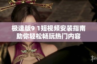 极速版9 1短视频安装指南助你轻松畅玩热门内容