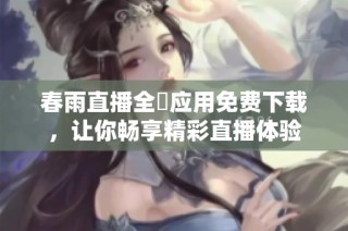 春雨直播全婐应用免费下载，让你畅享精彩直播体验