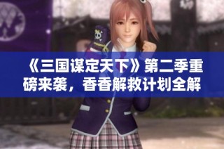 《三国谋定天下》第二季重磅来袭，香香解救计划全解析