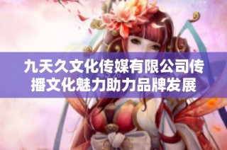 九天久文化传媒有限公司传播文化魅力助力品牌发展