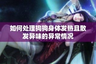 如何处理狗狗身体发热且散发异味的异常情况