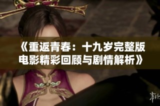 《重返青春：十九岁完整版电影精彩回顾与剧情解析》