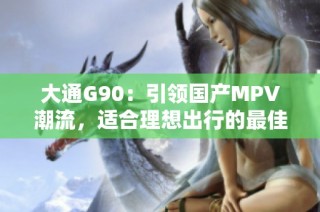 大通G90：引领国产MPV潮流，适合理想出行的最佳选择