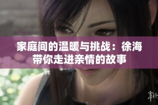 家庭间的温暖与挑战：徐海带你走进亲情的故事