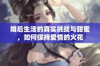 婚后生活的真实挑战与甜蜜，如何保持爱情的火花