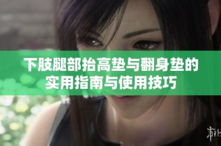 下肢腿部抬高垫与翻身垫的实用指南与使用技巧