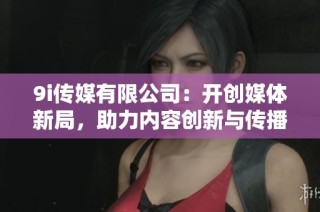 9i传媒有限公司：开创媒体新局，助力内容创新与传播
