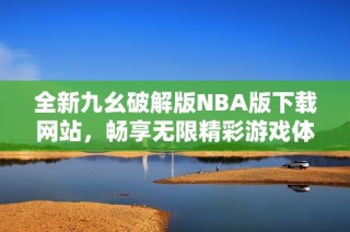 全新九幺破解版NBA版下载网站，畅享无限精彩游戏体验