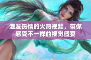 激发热情的火热视频，带你感受不一样的视觉盛宴