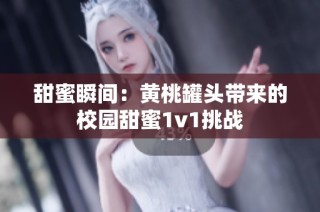 甜蜜瞬间：黄桃罐头带来的校园甜蜜1v1挑战