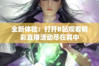 全新体验：打开B站观看精彩直播活动尽在其中