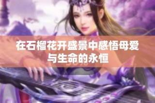 在石榴花开盛景中感悟母爱与生命的永恒