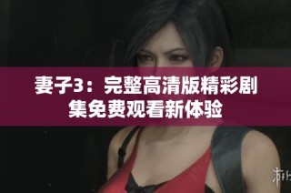 妻子3：完整高清版精彩剧集免费观看新体验