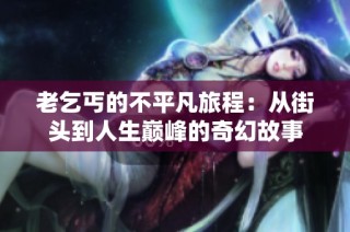老乞丐的不平凡旅程：从街头到人生巅峰的奇幻故事