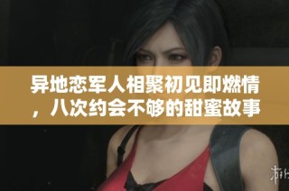 异地恋军人相聚初见即燃情，八次约会不够的甜蜜故事