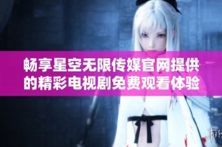 畅享星空无限传媒官网提供的精彩电视剧免费观看体验