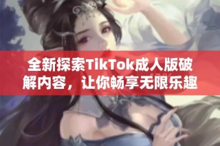 全新探索TikTok成人版破解内容，让你畅享无限乐趣