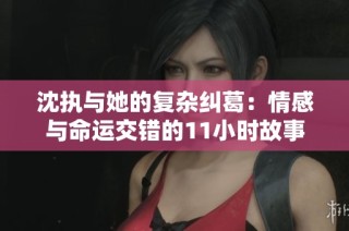 沈执与她的复杂纠葛：情感与命运交错的11小时故事