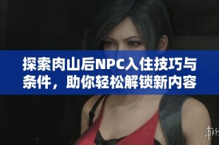 探索肉山后NPC入住技巧与条件，助你轻松解锁新内容