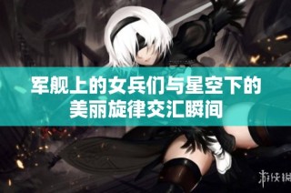 军舰上的女兵们与星空下的美丽旋律交汇瞬间