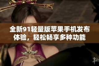 全新91轻量版苹果手机发布体验，轻松畅享多种功能