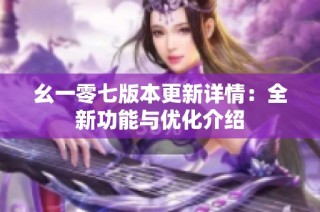 幺一零七版本更新详情：全新功能与优化介绍