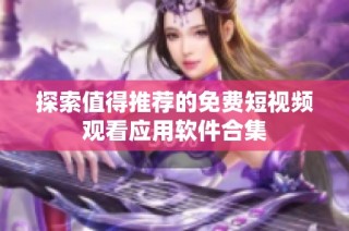 探索值得推荐的免费短视频观看应用软件合集