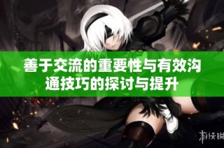善于交流的重要性与有效沟通技巧的探讨与提升