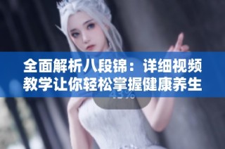 全面解析八段锦：详细视频教学让你轻松掌握健康养生秘诀