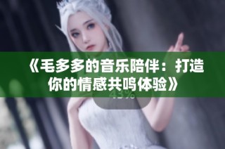 《毛多多的音乐陪伴：打造你的情感共鸣体验》