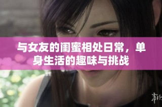 与女友的闺蜜相处日常，单身生活的趣味与挑战