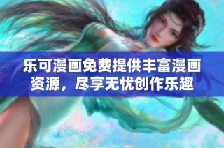 乐可漫画免费提供丰富漫画资源，尽享无忧创作乐趣