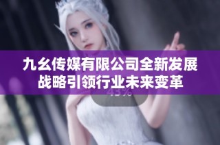 九幺传媒有限公司全新发展战略引领行业未来变革