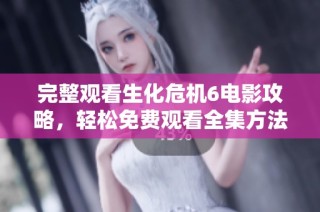 完整观看生化危机6电影攻略，轻松免费观看全集方法揭秘