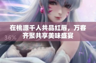 在桃源千人共品红唇，万客齐聚共享美味盛宴