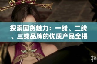 探索国货魅力：一线、二线、三线品牌的优质产品全揭秘