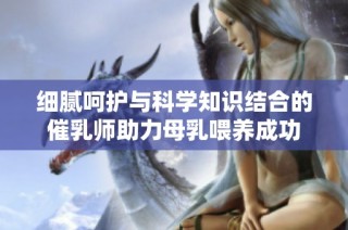 细腻呵护与科学知识结合的催乳师助力母乳喂养成功