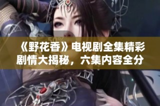 《野花香》电视剧全集精彩剧情大揭秘，六集内容全分析