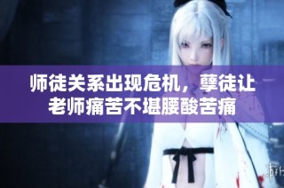 师徒关系出现危机，孽徒让老师痛苦不堪腰酸苦痛