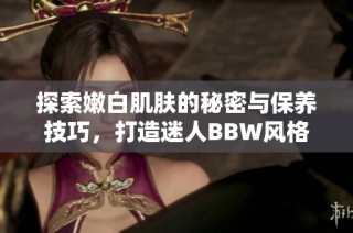 探索嫩白肌肤的秘密与保养技巧，打造迷人BBW风格