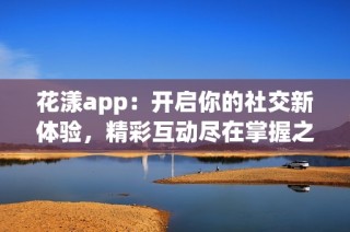 花漾app：开启你的社交新体验，精彩互动尽在掌握之中