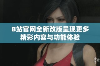 B站官网全新改版呈现更多精彩内容与功能体验