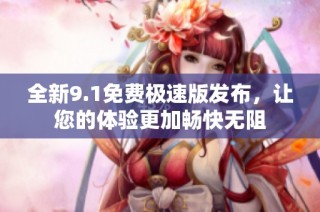 全新9.1免费极速版发布，让您的体验更加畅快无阻