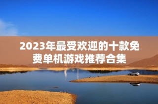 2023年最受欢迎的十款免费单机游戏推荐合集