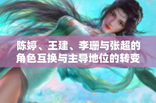 陈婷、王建、李珊与张超的角色互换与主导地位的转变分析