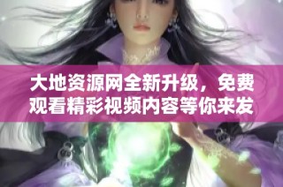 大地资源网全新升级，免费观看精彩视频内容等你来发现！