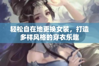 轻松自在地更换女装，打造多样风格的穿衣乐趣