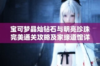 宝可梦晶灿钻石与明亮珍珠完美通关攻略及家缘道馆详解