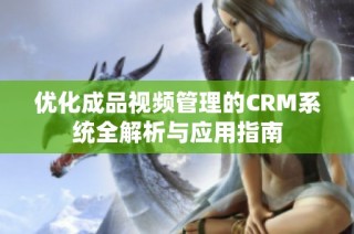 优化成品视频管理的CRM系统全解析与应用指南